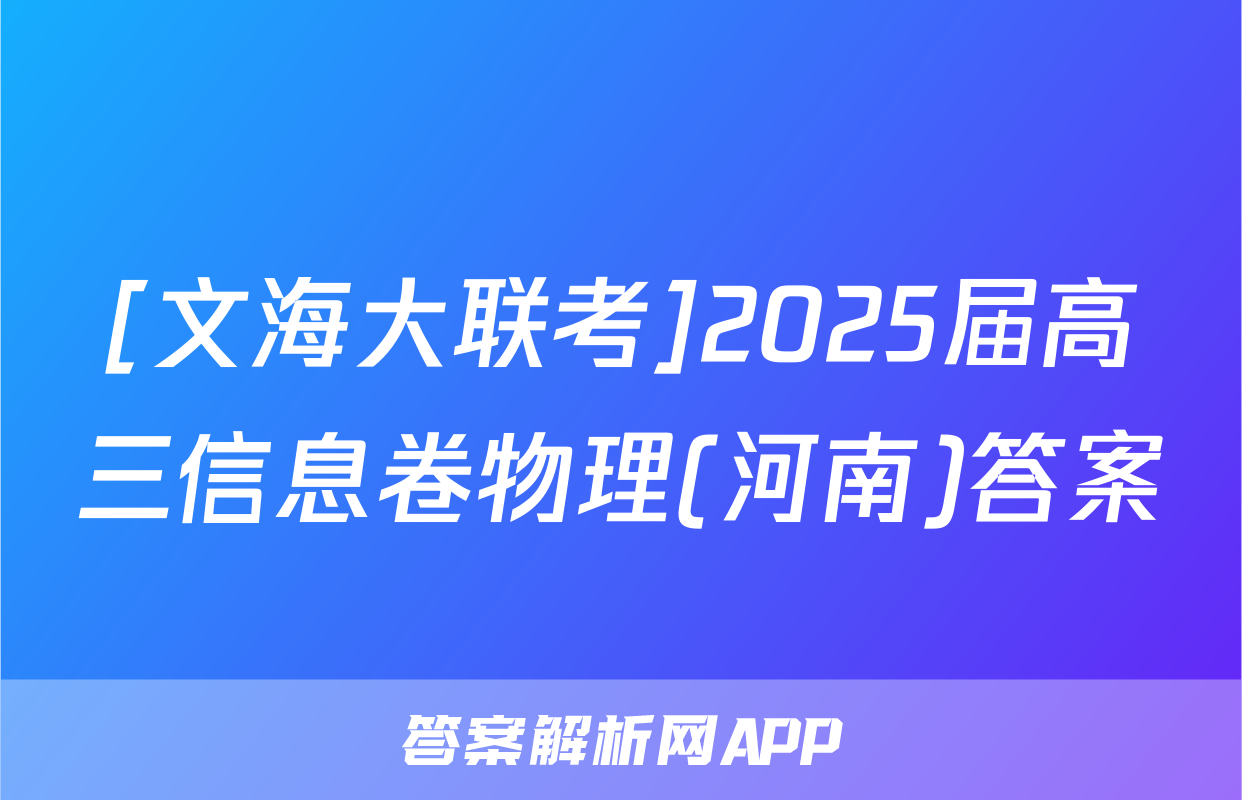 [文海大联考]2025届高三信息卷物理(河南)答案