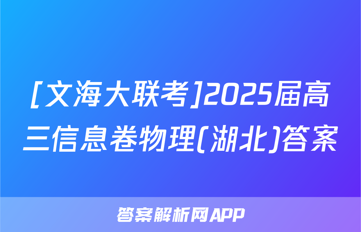 [文海大联考]2025届高三信息卷物理(湖北)答案