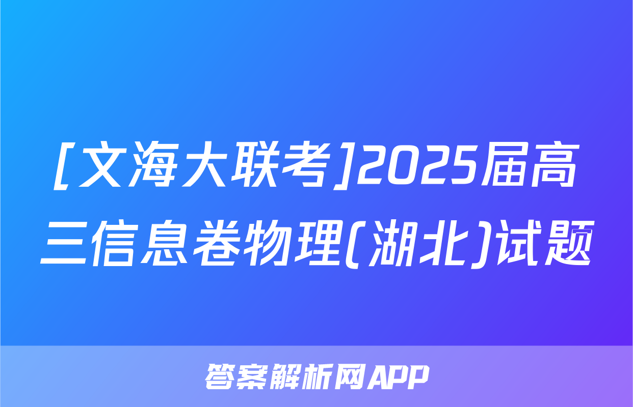 [文海大联考]2025届高三信息卷物理(湖北)试题