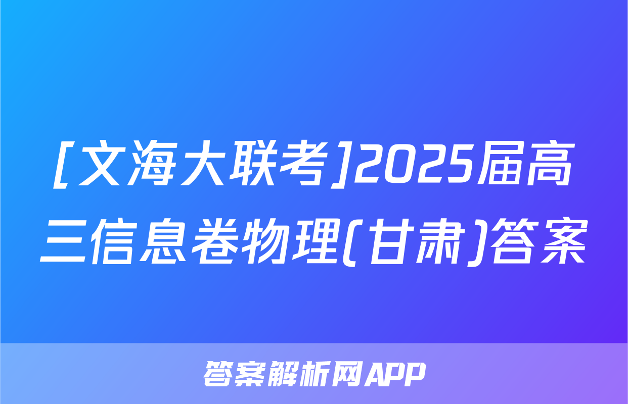 [文海大联考]2025届高三信息卷物理(甘肃)答案
