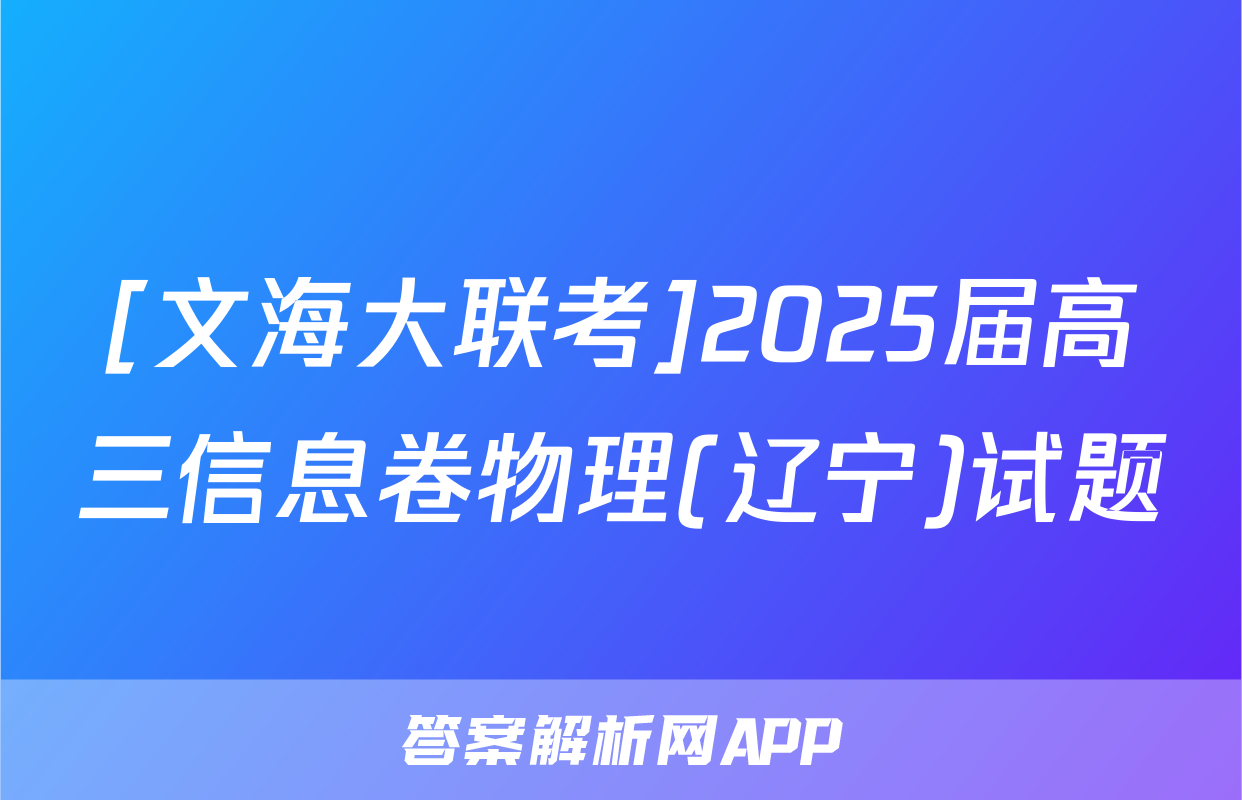 [文海大联考]2025届高三信息卷物理(辽宁)试题
