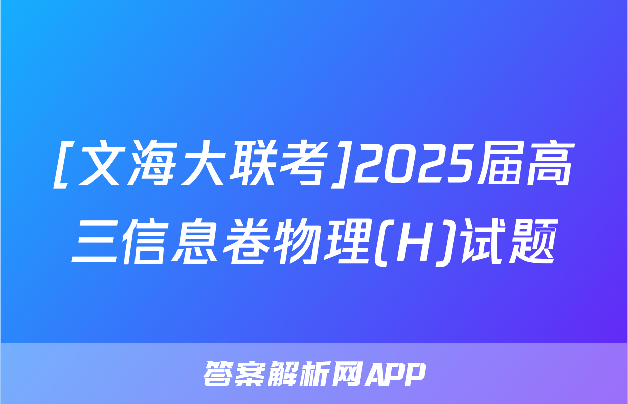 [文海大联考]2025届高三信息卷物理(H)试题