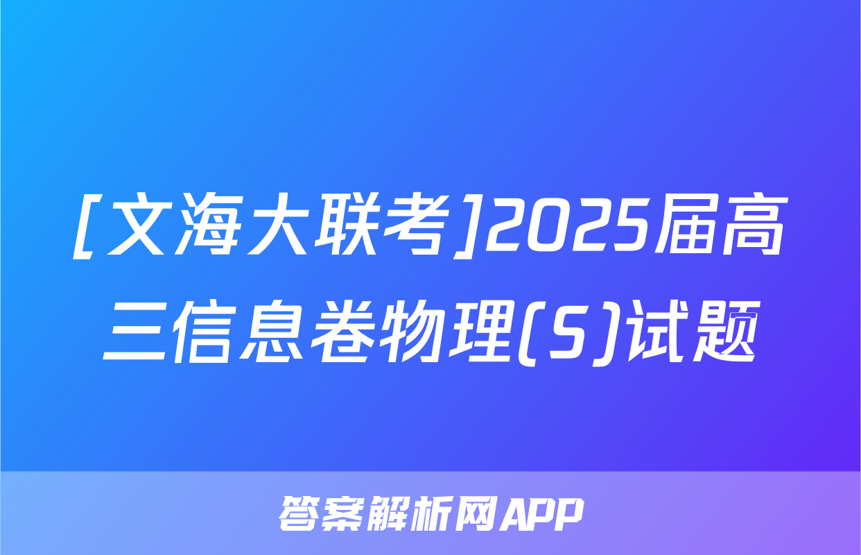 [文海大联考]2025届高三信息卷物理(S)试题
