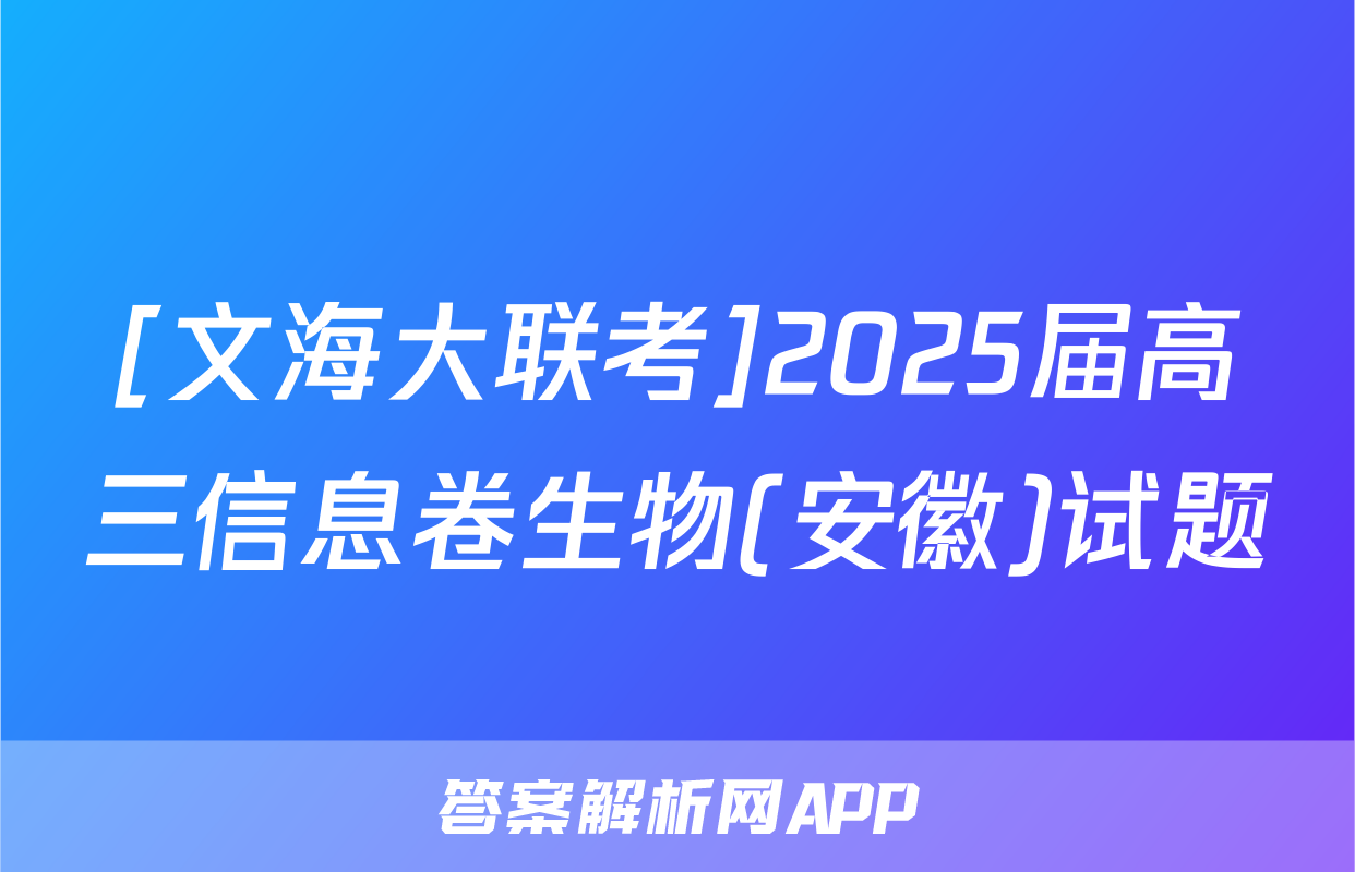 [文海大联考]2025届高三信息卷生物(安徽)试题