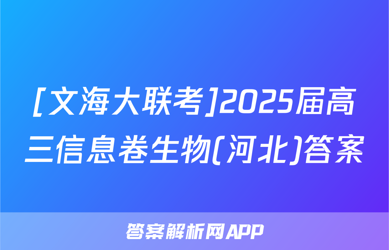[文海大联考]2025届高三信息卷生物(河北)答案