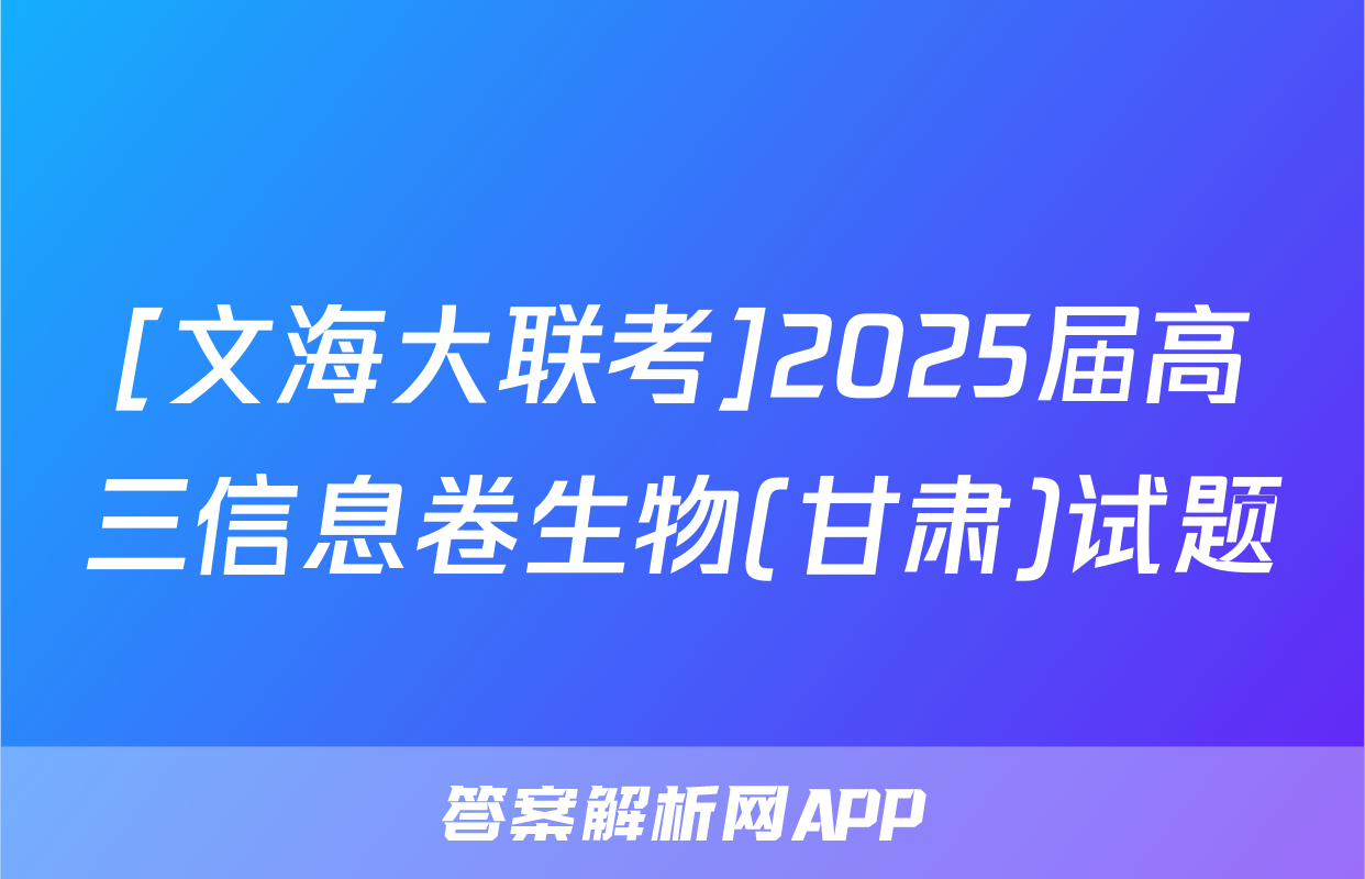 [文海大联考]2025届高三信息卷生物(甘肃)试题