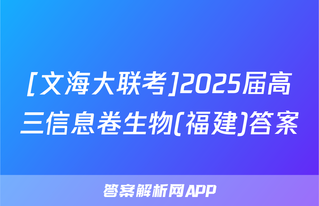 [文海大联考]2025届高三信息卷生物(福建)答案