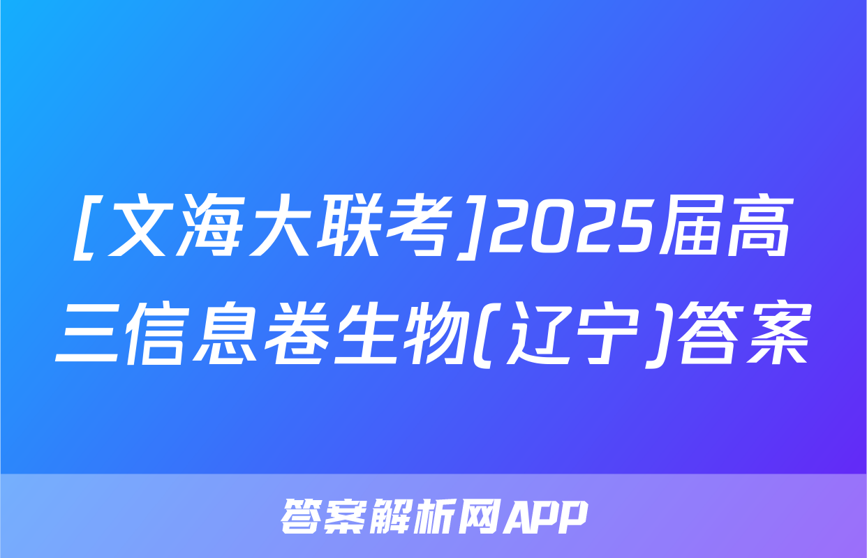 [文海大联考]2025届高三信息卷生物(辽宁)答案