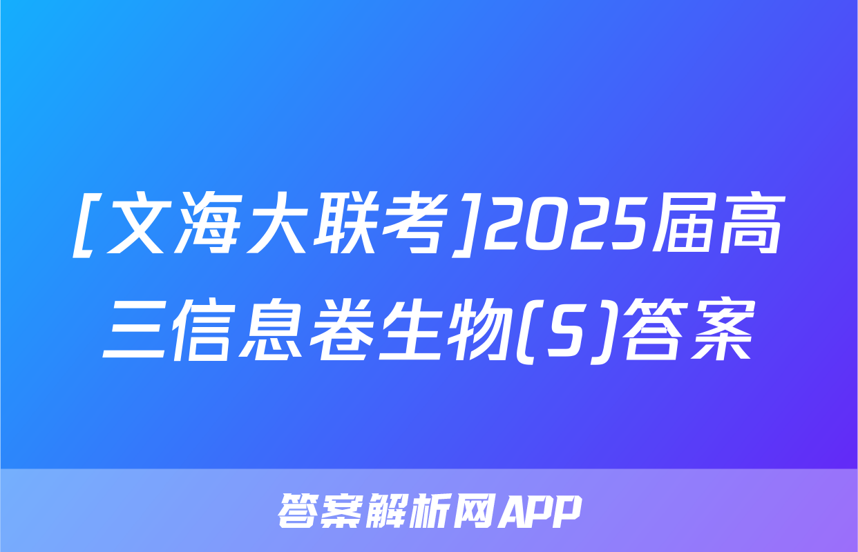 [文海大联考]2025届高三信息卷生物(S)答案