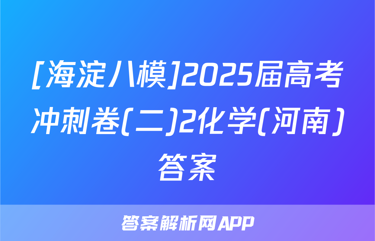 [海淀八模]2025届高考冲刺卷(二)2化学(河南)答案