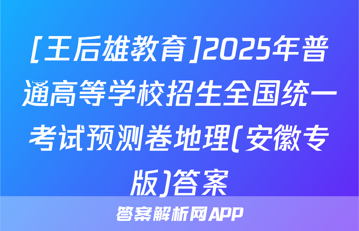 [王后雄教育]2025年普通高等学校招生全国统一考试预测卷地理(安徽专版)答案