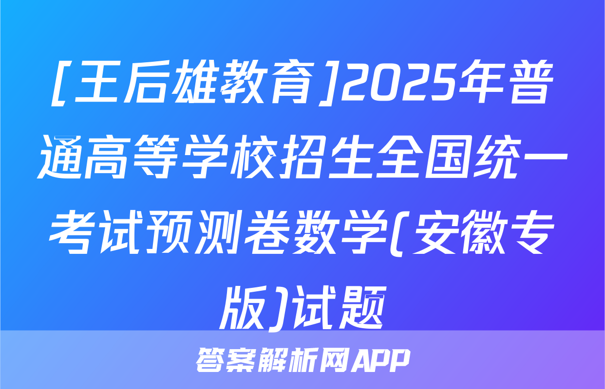 [王后雄教育]2025年普通高等学校招生全国统一考试预测卷数学(安徽专版)试题