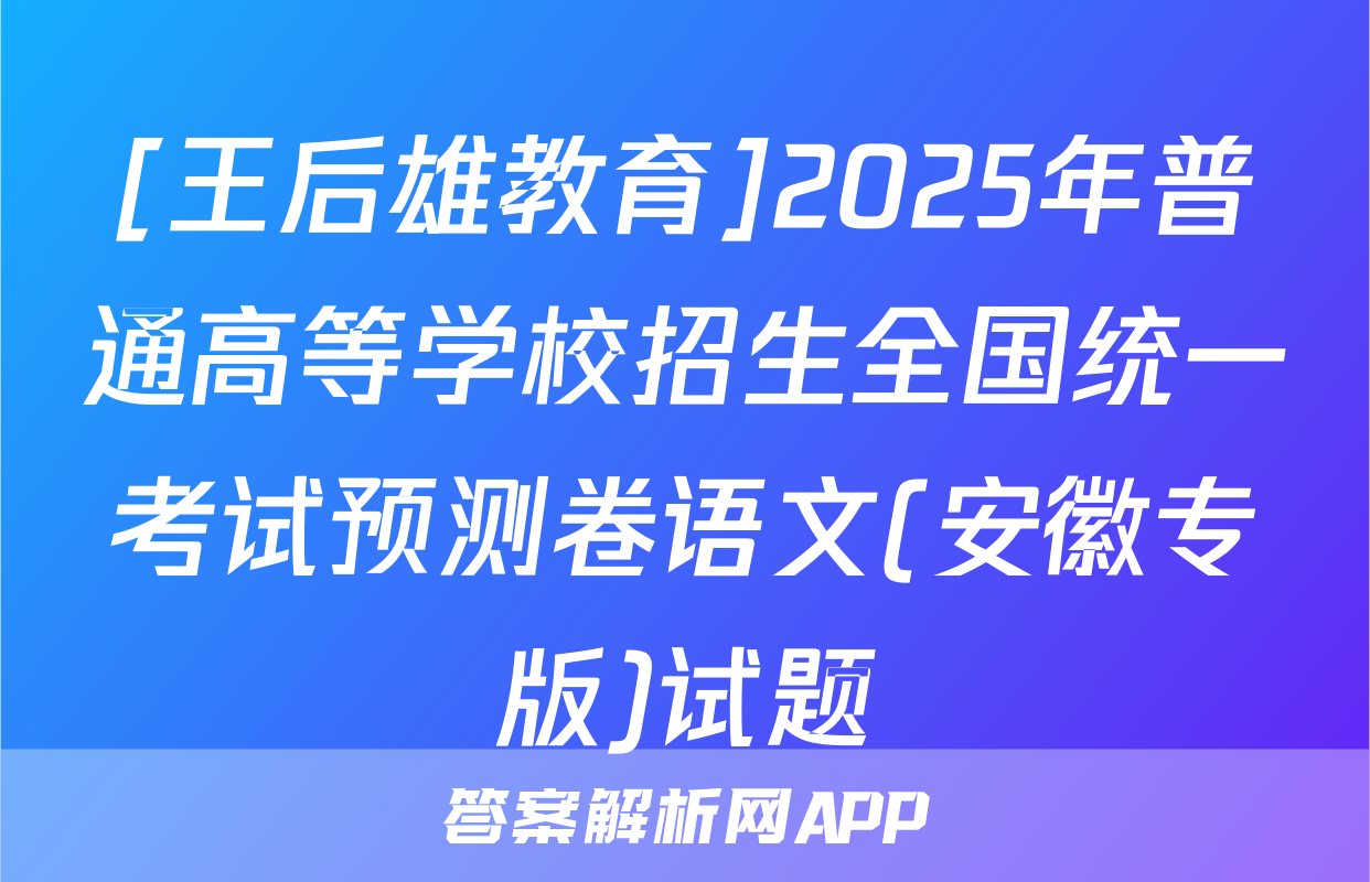 [王后雄教育]2025年普通高等学校招生全国统一考试预测卷语文(安徽专版)试题