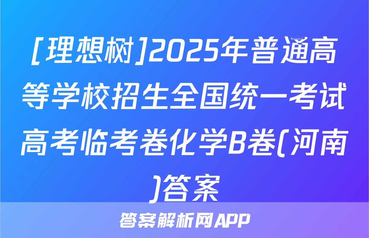 [理想树]2025年普通高等学校招生全国统一考试高考临考卷化学B卷(河南)答案