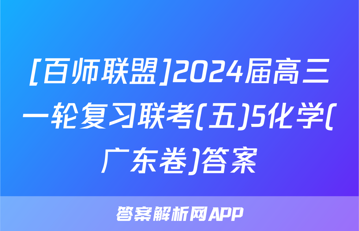[百师联盟]2024届高三一轮复习联考(五)5化学(广东卷)答案
