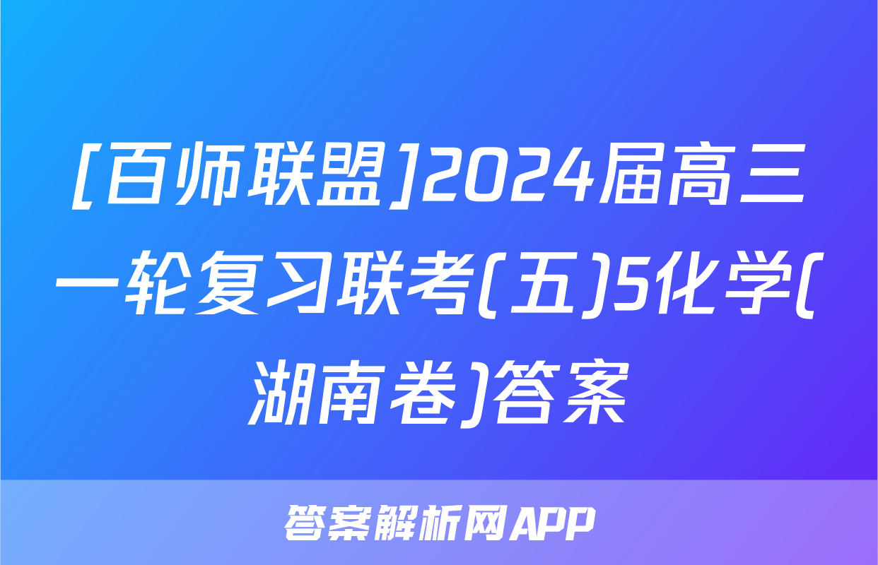 [百师联盟]2024届高三一轮复习联考(五)5化学(湖南卷)答案