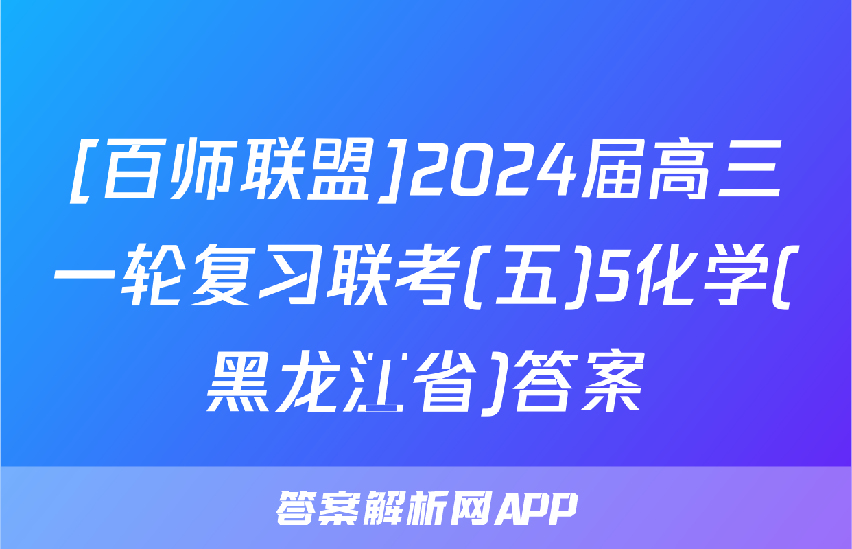 [百师联盟]2024届高三一轮复习联考(五)5化学(黑龙江省)答案