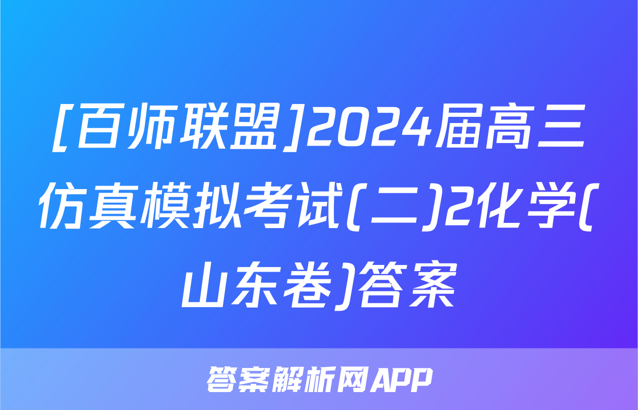 [百师联盟]2024届高三仿真模拟考试(二)2化学(山东卷)答案