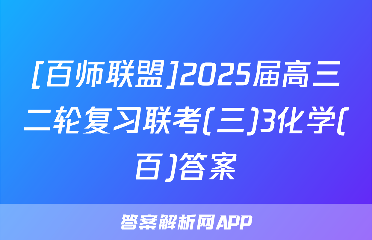 [百师联盟]2025届高三二轮复习联考(三)3化学(百)答案