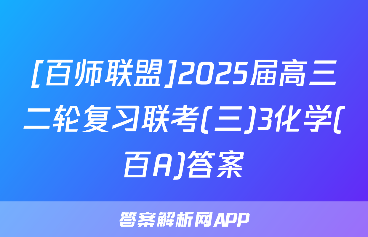 [百师联盟]2025届高三二轮复习联考(三)3化学(百A)答案