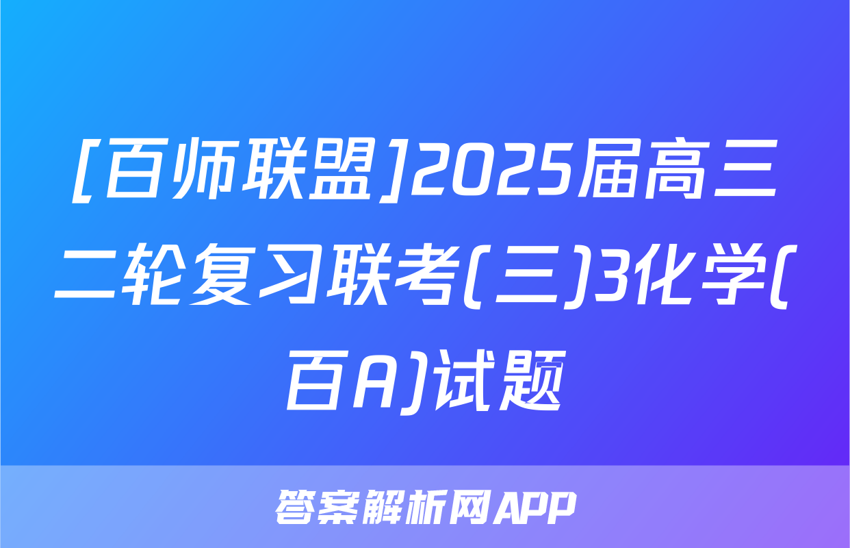 [百师联盟]2025届高三二轮复习联考(三)3化学(百A)试题