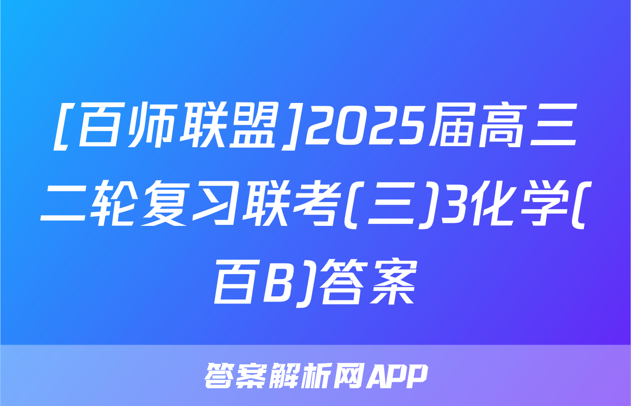 [百师联盟]2025届高三二轮复习联考(三)3化学(百B)答案
