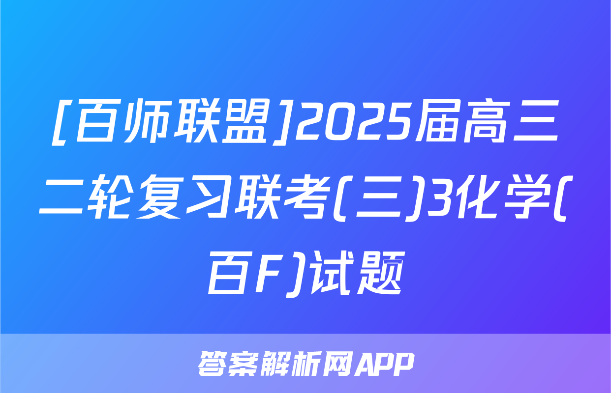 [百师联盟]2025届高三二轮复习联考(三)3化学(百F)试题
