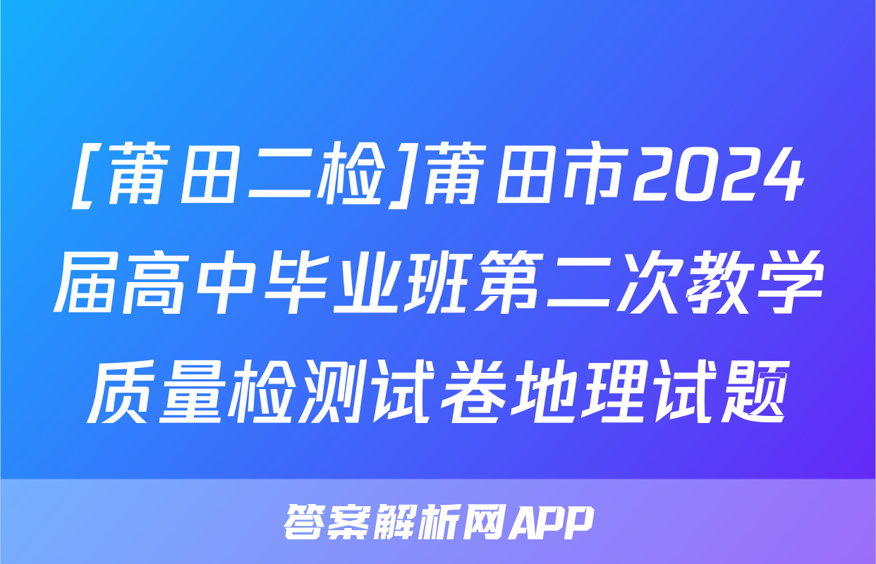 [莆田二检]莆田市2024届高中毕业班第二次教学质量检测试卷地理试题