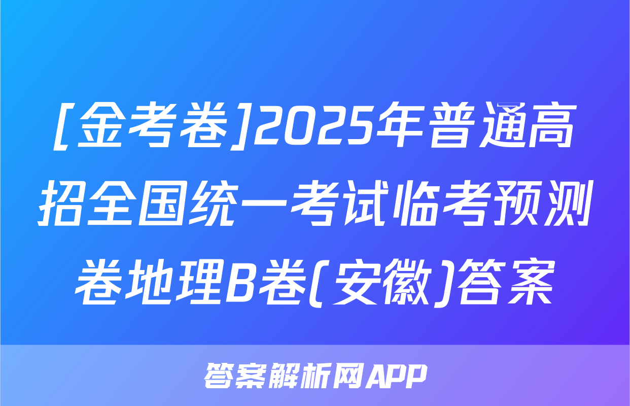 [金考卷]2025年普通高招全国统一考试临考预测卷地理B卷(安徽)答案