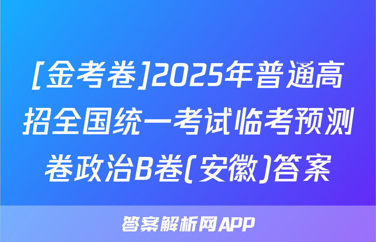 [金考卷]2025年普通高招全国统一考试临考预测卷政治B卷(安徽)答案