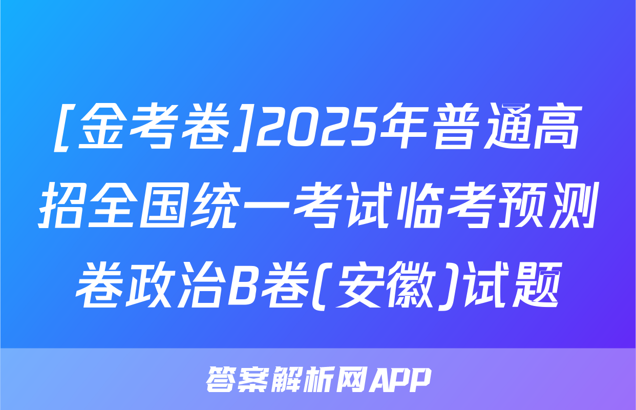[金考卷]2025年普通高招全国统一考试临考预测卷政治B卷(安徽)试题