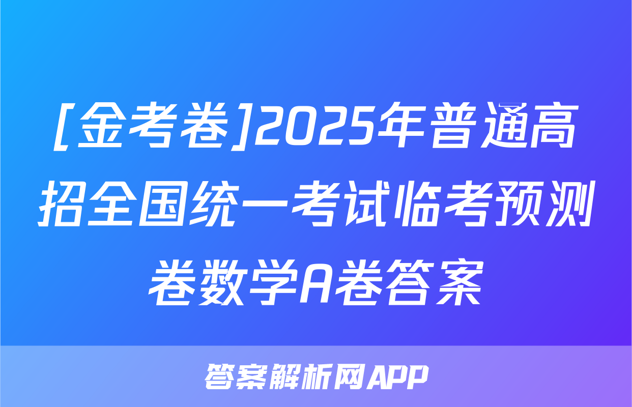 [金考卷]2025年普通高招全国统一考试临考预测卷数学A卷答案