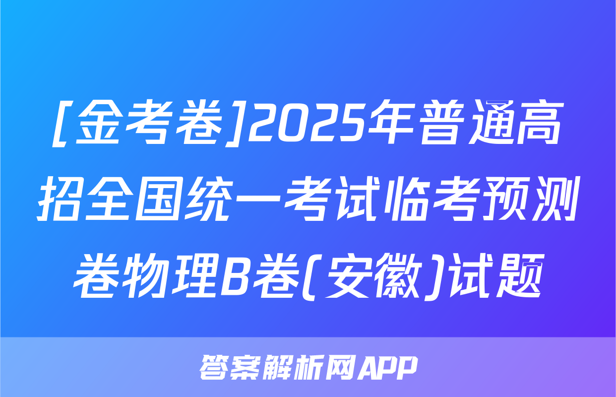 [金考卷]2025年普通高招全国统一考试临考预测卷物理B卷(安徽)试题