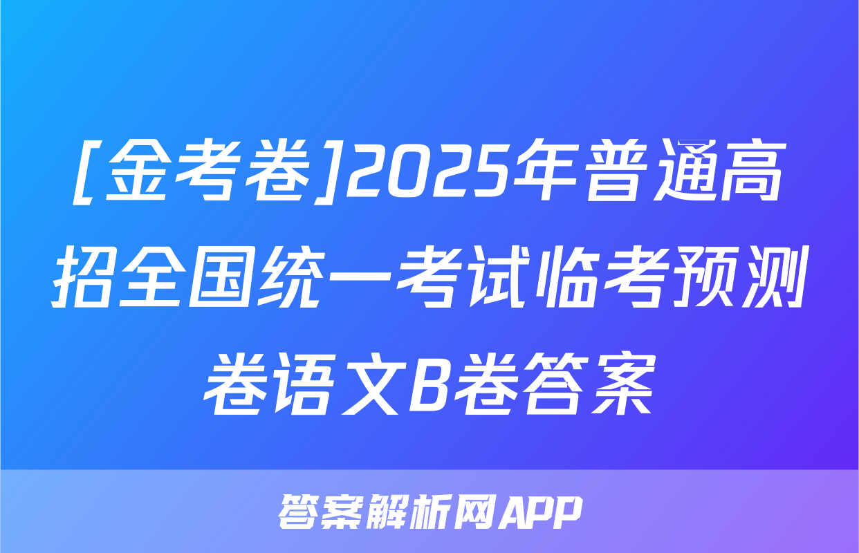 [金考卷]2025年普通高招全国统一考试临考预测卷语文B卷答案