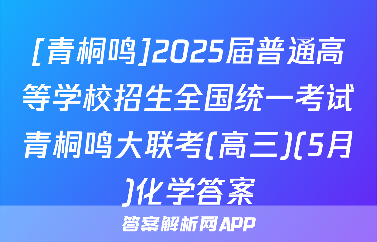 [青桐鸣]2025届普通高等学校招生全国统一考试青桐鸣大联考(高三)(5月)化学答案
