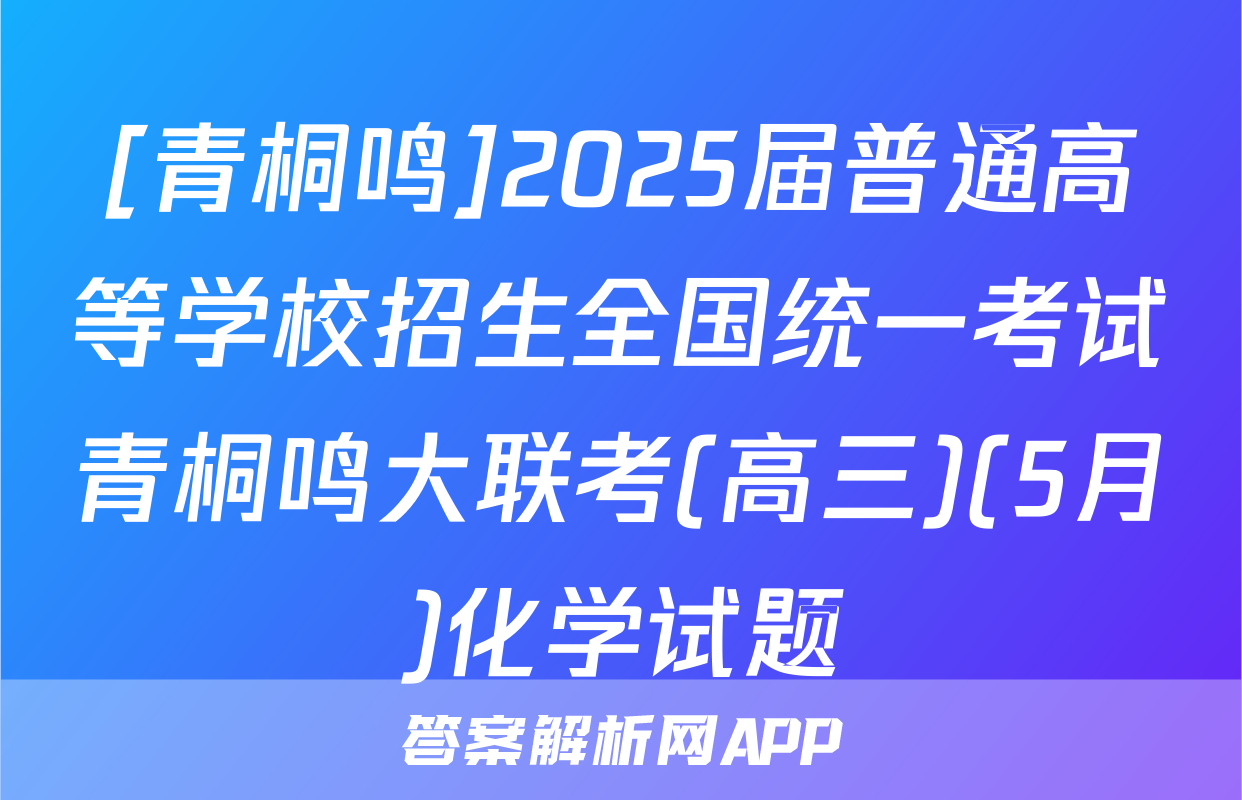 [青桐鸣]2025届普通高等学校招生全国统一考试青桐鸣大联考(高三)(5月)化学试题