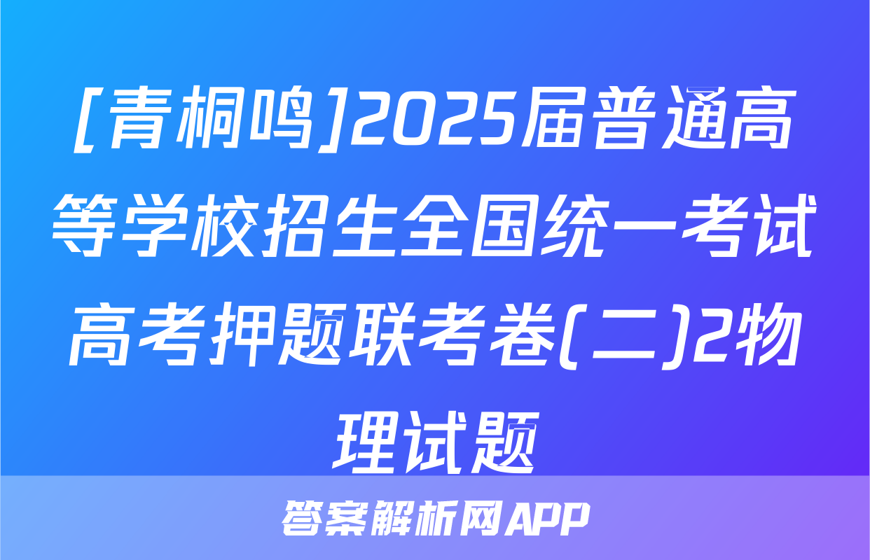 [青桐鸣]2025届普通高等学校招生全国统一考试高考押题联考卷(二)2物理试题