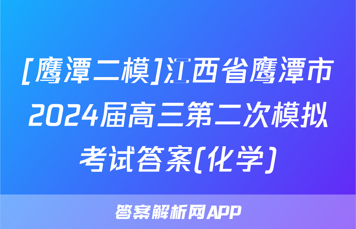 [鹰潭二模]江西省鹰潭市2024届高三第二次模拟考试答案(化学)