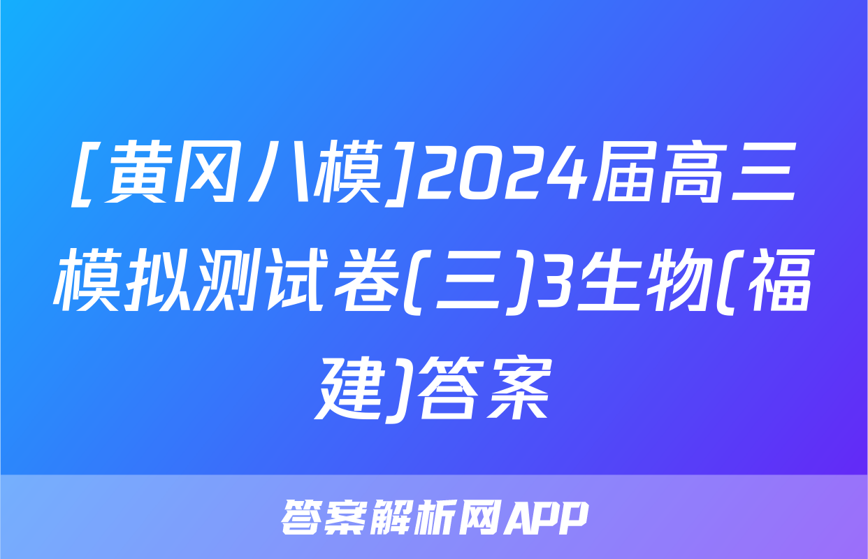 [黄冈八模]2024届高三模拟测试卷(三)3生物(福建)答案