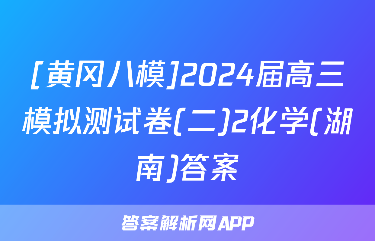 [黄冈八模]2024届高三模拟测试卷(二)2化学(湖南)答案