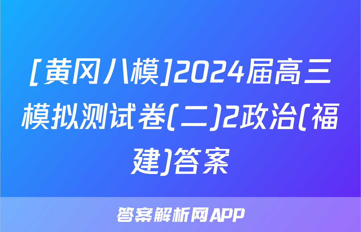 [黄冈八模]2024届高三模拟测试卷(二)2政治(福建)答案