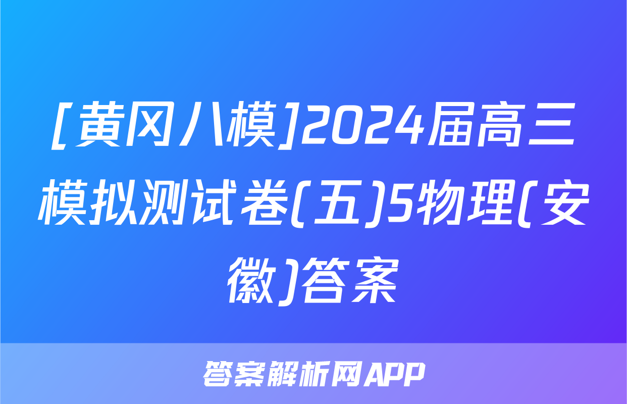 [黄冈八模]2024届高三模拟测试卷(五)5物理(安徽)答案
