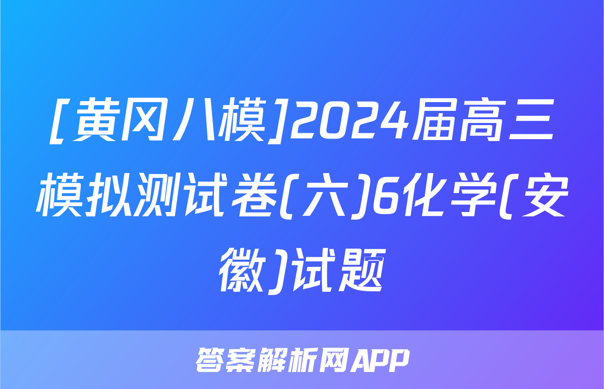 [黄冈八模]2024届高三模拟测试卷(六)6化学(安徽)试题