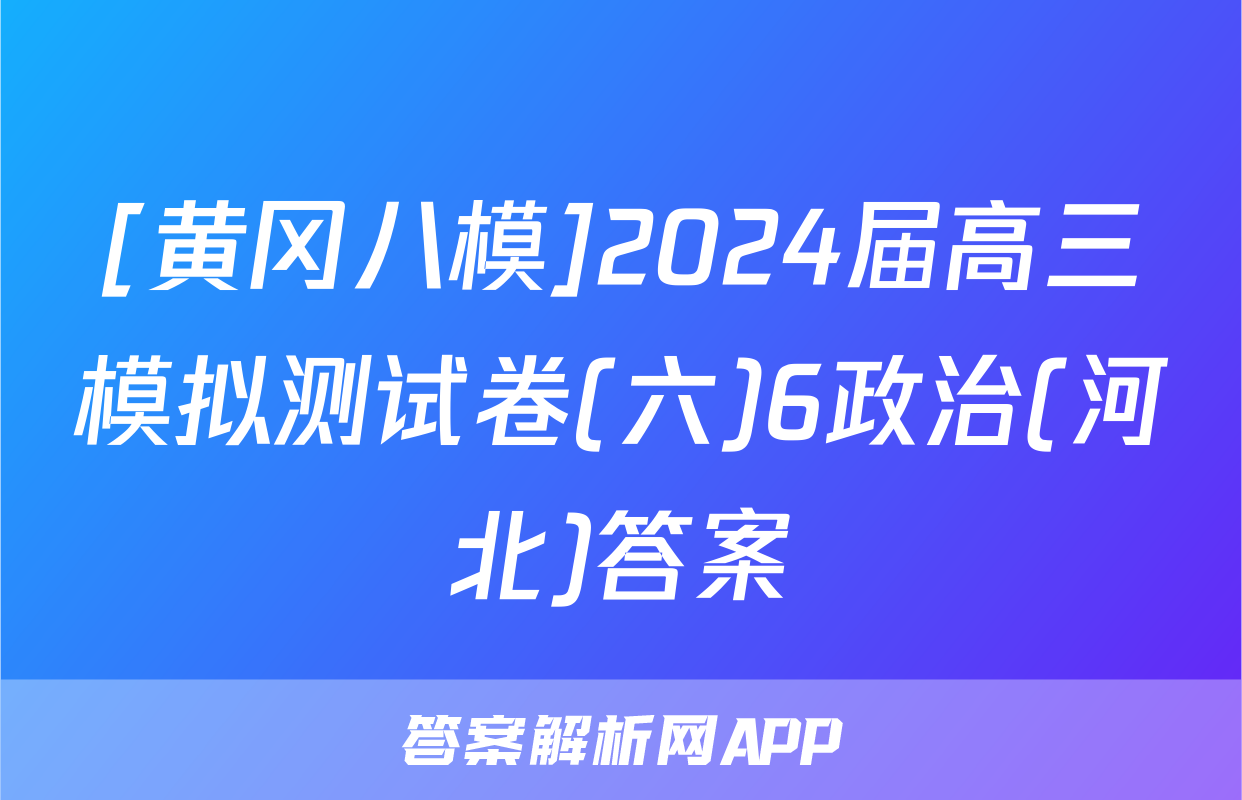 [黄冈八模]2024届高三模拟测试卷(六)6政治(河北)答案