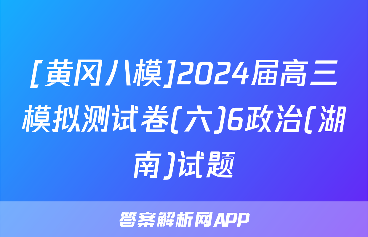 [黄冈八模]2024届高三模拟测试卷(六)6政治(湖南)试题