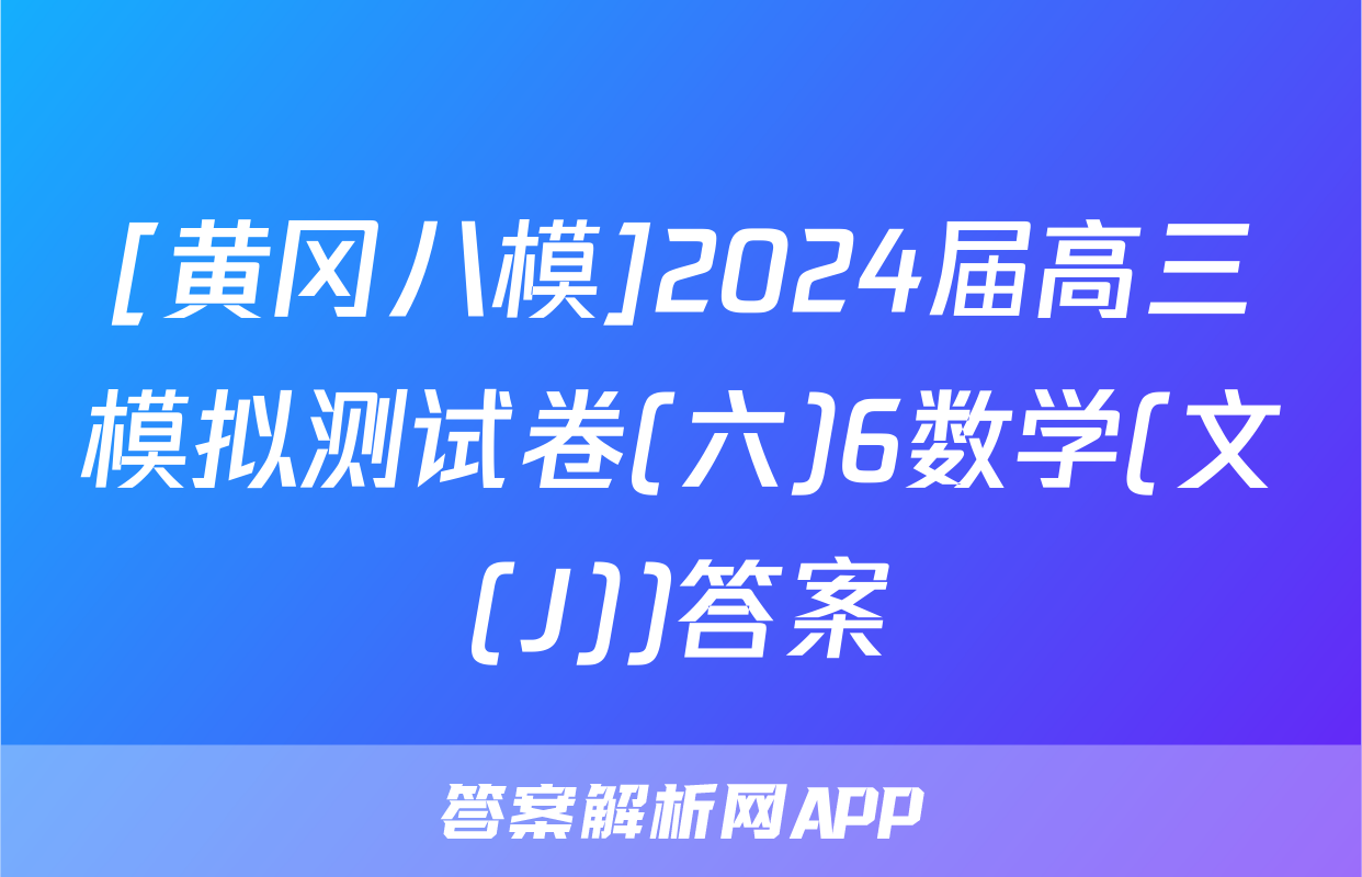 [黄冈八模]2024届高三模拟测试卷(六)6数学(文(J))答案