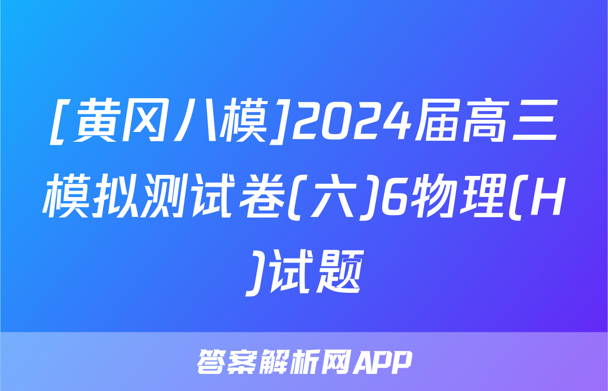 [黄冈八模]2024届高三模拟测试卷(六)6物理(H)试题