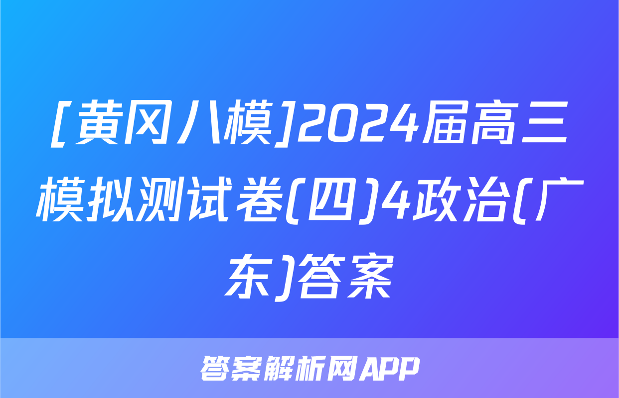 [黄冈八模]2024届高三模拟测试卷(四)4政治(广东)答案