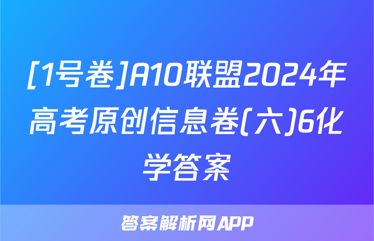 [1号卷]A10联盟2024年高考原创信息卷(六)6化学答案