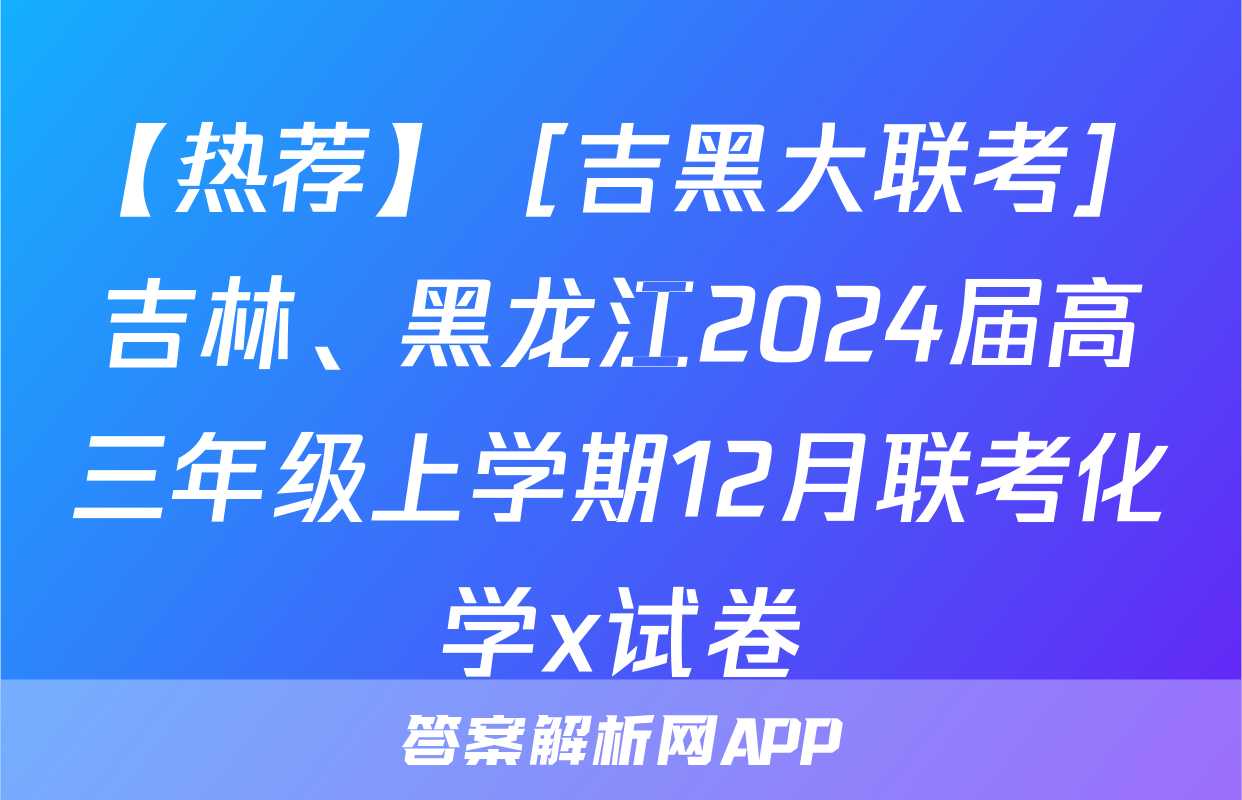 【热荐】［吉黑大联考］吉林、黑龙江2024届高三年级上学期12月联考化学x试卷